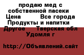продаю мед с собственной пасеки › Цена ­ 250 - Все города Продукты и напитки » Другое   . Тверская обл.,Удомля г.